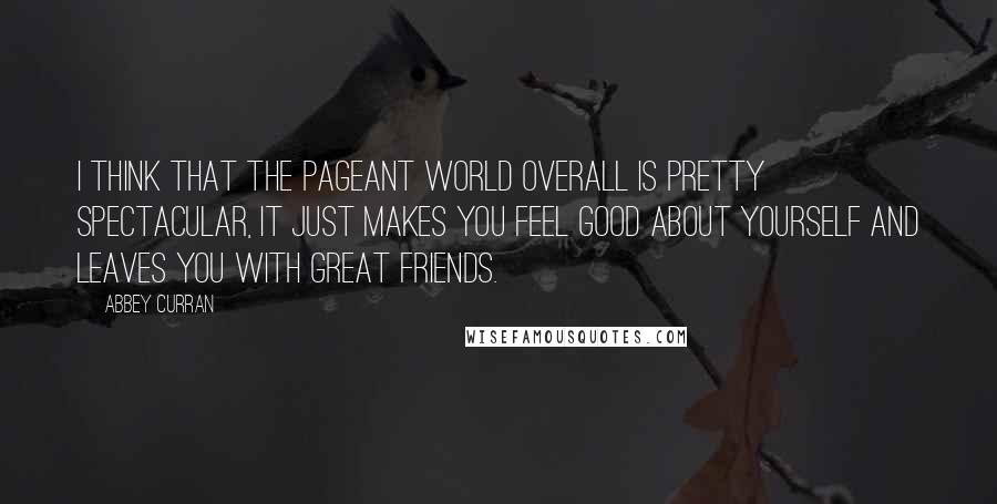 Abbey Curran Quotes: I think that the pageant world overall is pretty spectacular, it just makes you feel good about yourself and leaves you with great friends.