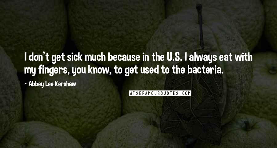 Abbey Lee Kershaw Quotes: I don't get sick much because in the U.S. I always eat with my fingers, you know, to get used to the bacteria.