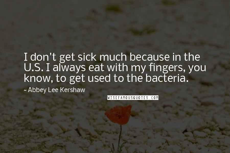 Abbey Lee Kershaw Quotes: I don't get sick much because in the U.S. I always eat with my fingers, you know, to get used to the bacteria.