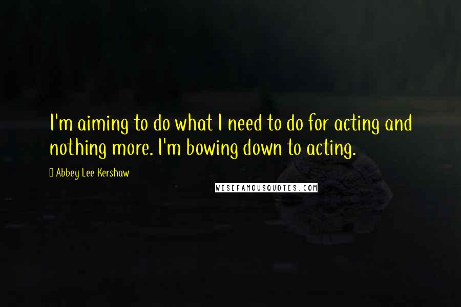 Abbey Lee Kershaw Quotes: I'm aiming to do what I need to do for acting and nothing more. I'm bowing down to acting.