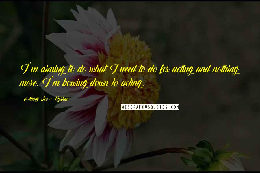 Abbey Lee Kershaw Quotes: I'm aiming to do what I need to do for acting and nothing more. I'm bowing down to acting.