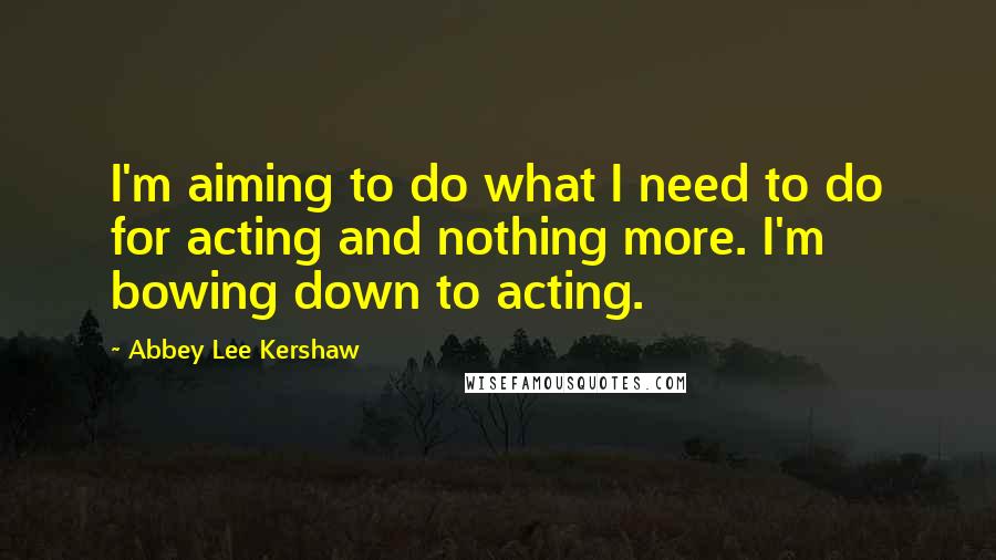 Abbey Lee Kershaw Quotes: I'm aiming to do what I need to do for acting and nothing more. I'm bowing down to acting.