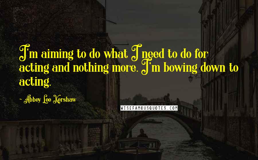 Abbey Lee Kershaw Quotes: I'm aiming to do what I need to do for acting and nothing more. I'm bowing down to acting.