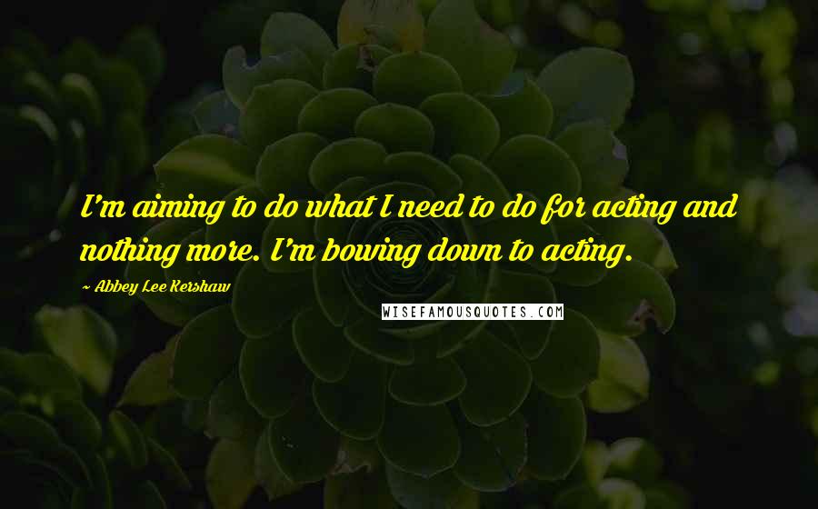 Abbey Lee Kershaw Quotes: I'm aiming to do what I need to do for acting and nothing more. I'm bowing down to acting.