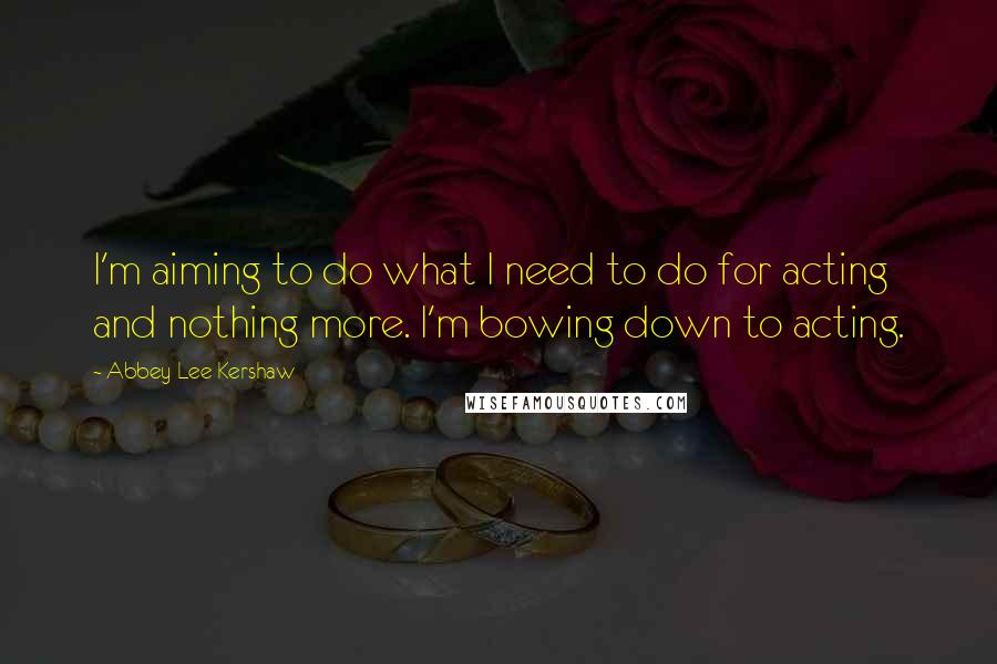 Abbey Lee Kershaw Quotes: I'm aiming to do what I need to do for acting and nothing more. I'm bowing down to acting.