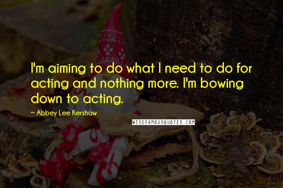 Abbey Lee Kershaw Quotes: I'm aiming to do what I need to do for acting and nothing more. I'm bowing down to acting.