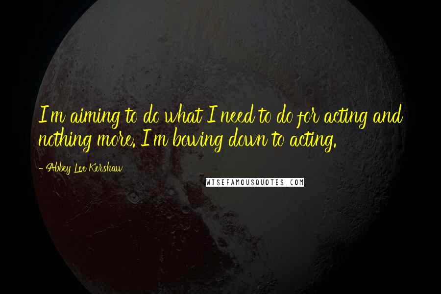 Abbey Lee Kershaw Quotes: I'm aiming to do what I need to do for acting and nothing more. I'm bowing down to acting.