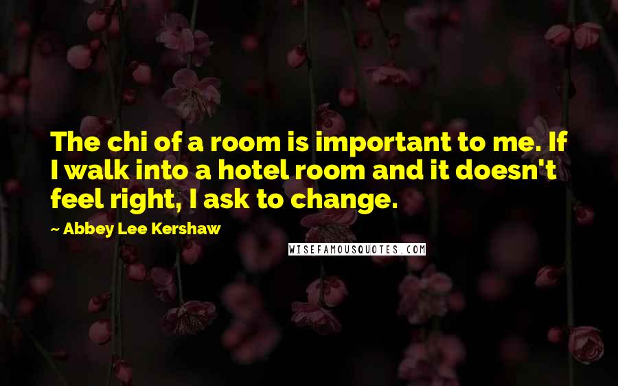 Abbey Lee Kershaw Quotes: The chi of a room is important to me. If I walk into a hotel room and it doesn't feel right, I ask to change.