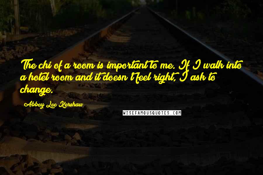 Abbey Lee Kershaw Quotes: The chi of a room is important to me. If I walk into a hotel room and it doesn't feel right, I ask to change.