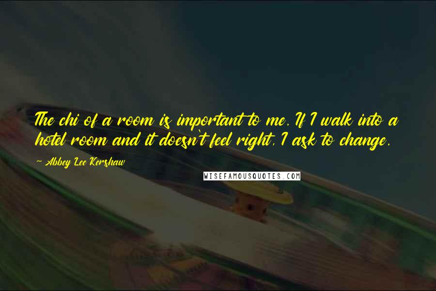 Abbey Lee Kershaw Quotes: The chi of a room is important to me. If I walk into a hotel room and it doesn't feel right, I ask to change.