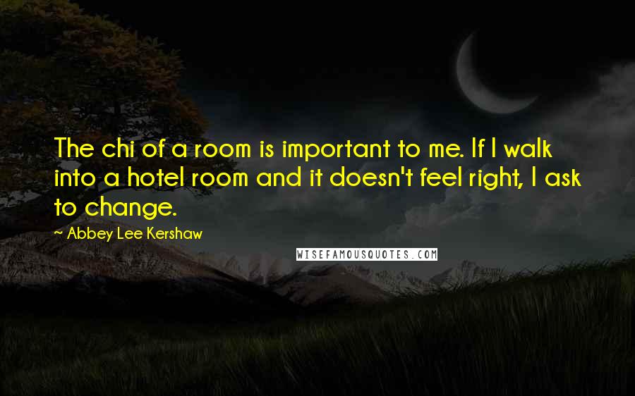 Abbey Lee Kershaw Quotes: The chi of a room is important to me. If I walk into a hotel room and it doesn't feel right, I ask to change.