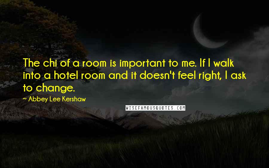 Abbey Lee Kershaw Quotes: The chi of a room is important to me. If I walk into a hotel room and it doesn't feel right, I ask to change.