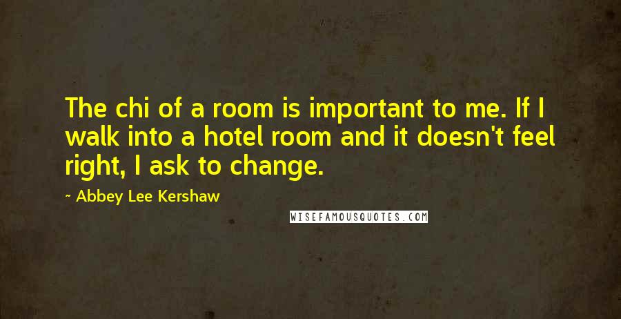 Abbey Lee Kershaw Quotes: The chi of a room is important to me. If I walk into a hotel room and it doesn't feel right, I ask to change.