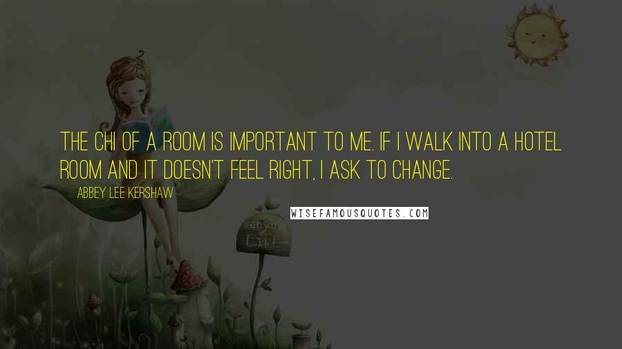 Abbey Lee Kershaw Quotes: The chi of a room is important to me. If I walk into a hotel room and it doesn't feel right, I ask to change.