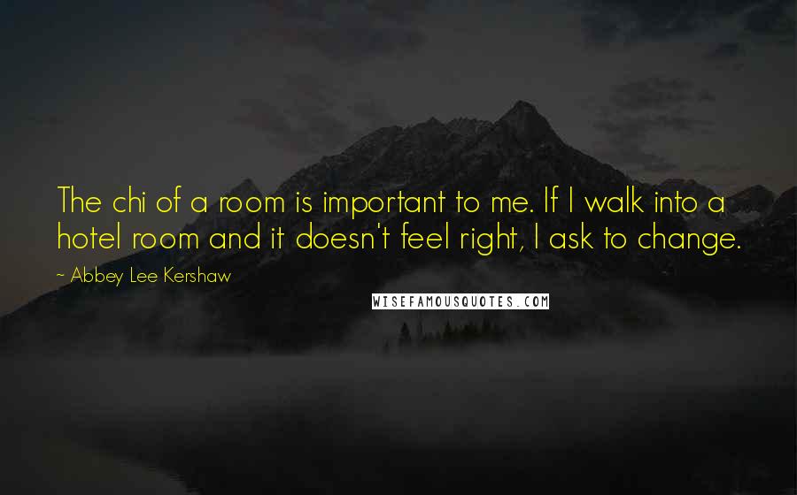 Abbey Lee Kershaw Quotes: The chi of a room is important to me. If I walk into a hotel room and it doesn't feel right, I ask to change.