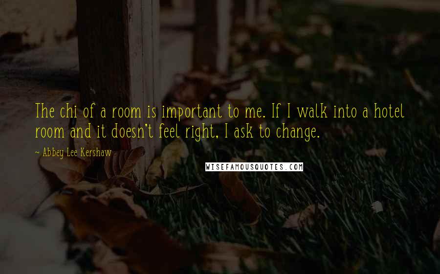 Abbey Lee Kershaw Quotes: The chi of a room is important to me. If I walk into a hotel room and it doesn't feel right, I ask to change.