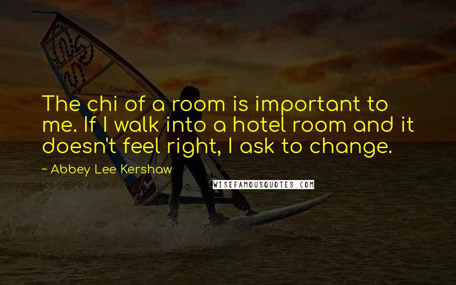 Abbey Lee Kershaw Quotes: The chi of a room is important to me. If I walk into a hotel room and it doesn't feel right, I ask to change.