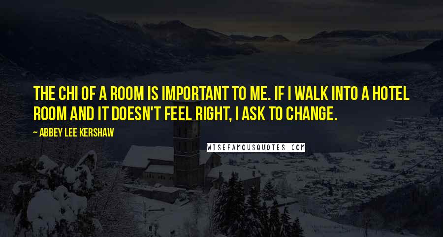 Abbey Lee Kershaw Quotes: The chi of a room is important to me. If I walk into a hotel room and it doesn't feel right, I ask to change.