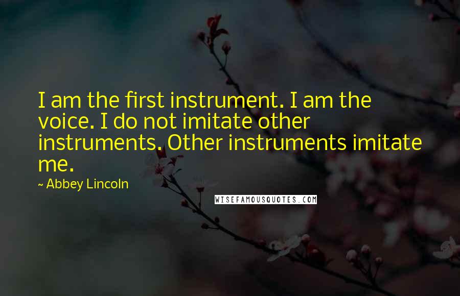 Abbey Lincoln Quotes: I am the first instrument. I am the voice. I do not imitate other instruments. Other instruments imitate me.