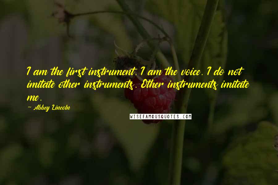 Abbey Lincoln Quotes: I am the first instrument. I am the voice. I do not imitate other instruments. Other instruments imitate me.