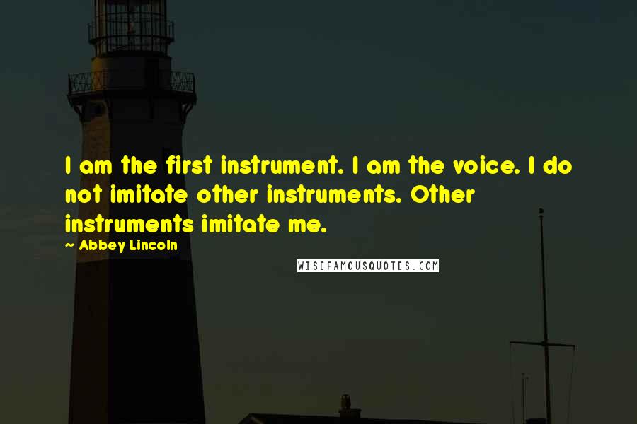 Abbey Lincoln Quotes: I am the first instrument. I am the voice. I do not imitate other instruments. Other instruments imitate me.