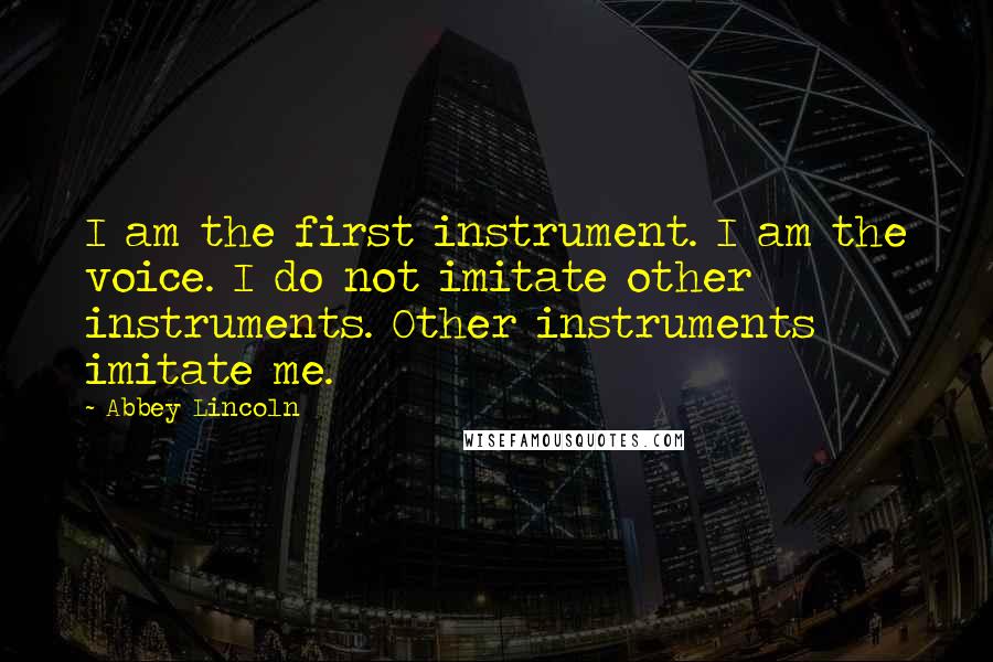 Abbey Lincoln Quotes: I am the first instrument. I am the voice. I do not imitate other instruments. Other instruments imitate me.