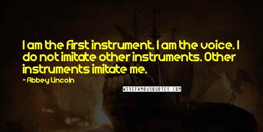 Abbey Lincoln Quotes: I am the first instrument. I am the voice. I do not imitate other instruments. Other instruments imitate me.
