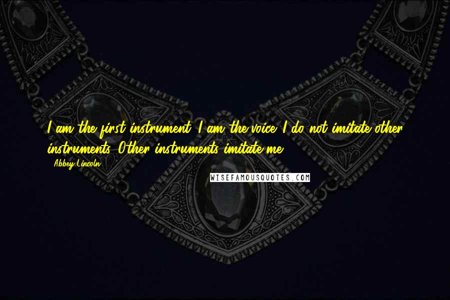 Abbey Lincoln Quotes: I am the first instrument. I am the voice. I do not imitate other instruments. Other instruments imitate me.