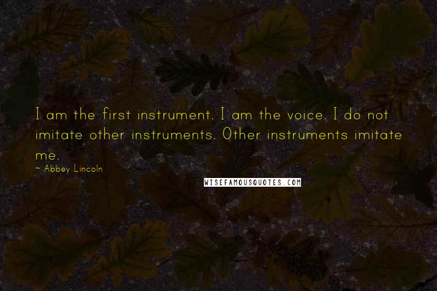 Abbey Lincoln Quotes: I am the first instrument. I am the voice. I do not imitate other instruments. Other instruments imitate me.