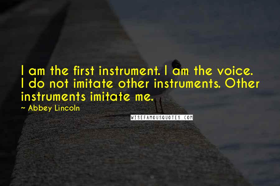 Abbey Lincoln Quotes: I am the first instrument. I am the voice. I do not imitate other instruments. Other instruments imitate me.