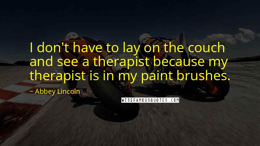 Abbey Lincoln Quotes: I don't have to lay on the couch and see a therapist because my therapist is in my paint brushes.