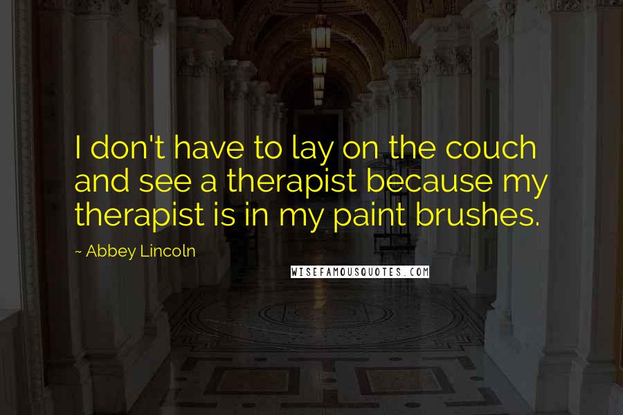 Abbey Lincoln Quotes: I don't have to lay on the couch and see a therapist because my therapist is in my paint brushes.