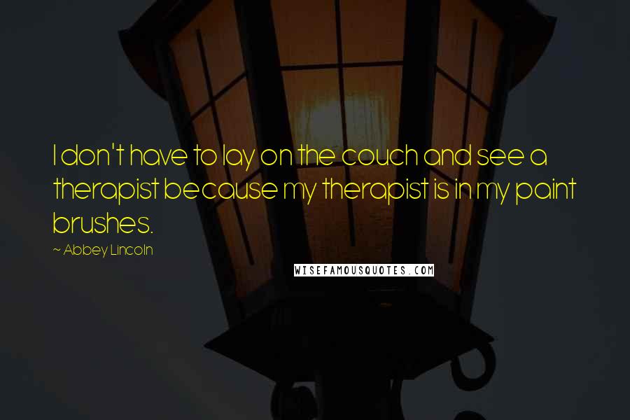 Abbey Lincoln Quotes: I don't have to lay on the couch and see a therapist because my therapist is in my paint brushes.