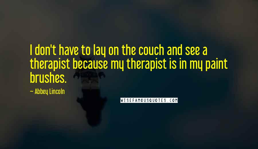 Abbey Lincoln Quotes: I don't have to lay on the couch and see a therapist because my therapist is in my paint brushes.