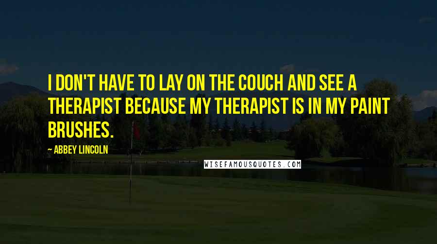 Abbey Lincoln Quotes: I don't have to lay on the couch and see a therapist because my therapist is in my paint brushes.