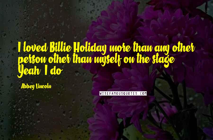 Abbey Lincoln Quotes: I loved Billie Holiday more than any other person other than myself on the stage. Yeah, I do.