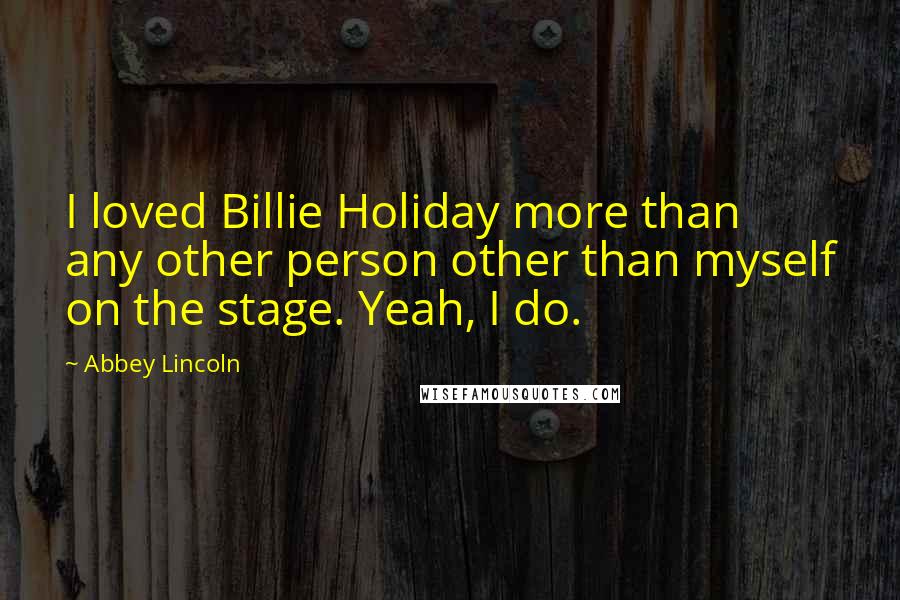 Abbey Lincoln Quotes: I loved Billie Holiday more than any other person other than myself on the stage. Yeah, I do.