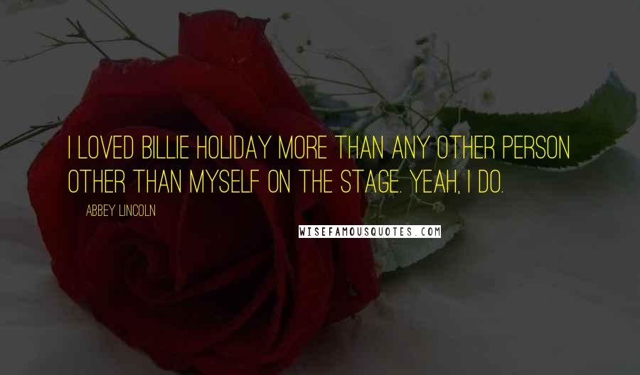 Abbey Lincoln Quotes: I loved Billie Holiday more than any other person other than myself on the stage. Yeah, I do.