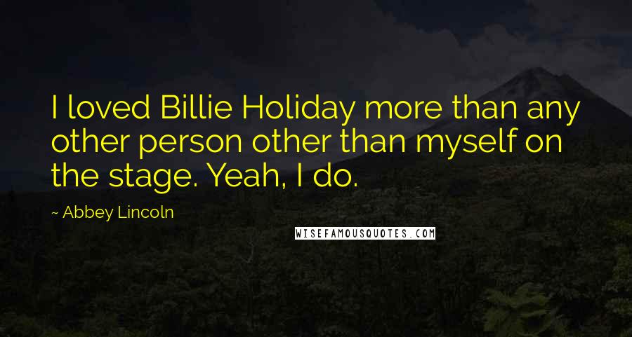 Abbey Lincoln Quotes: I loved Billie Holiday more than any other person other than myself on the stage. Yeah, I do.