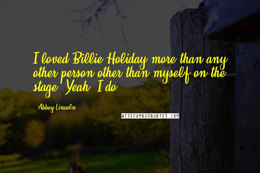Abbey Lincoln Quotes: I loved Billie Holiday more than any other person other than myself on the stage. Yeah, I do.