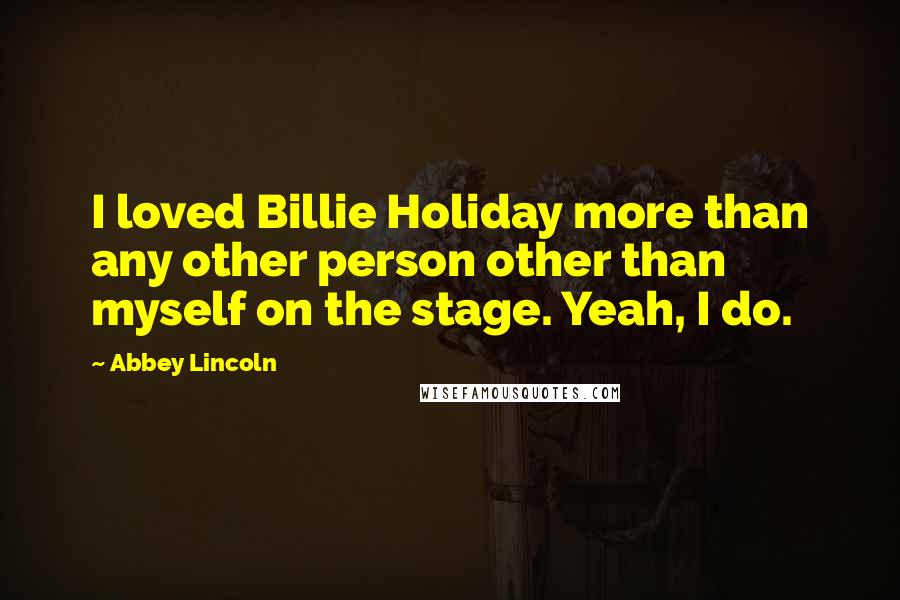 Abbey Lincoln Quotes: I loved Billie Holiday more than any other person other than myself on the stage. Yeah, I do.