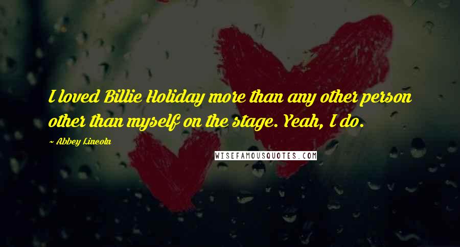 Abbey Lincoln Quotes: I loved Billie Holiday more than any other person other than myself on the stage. Yeah, I do.