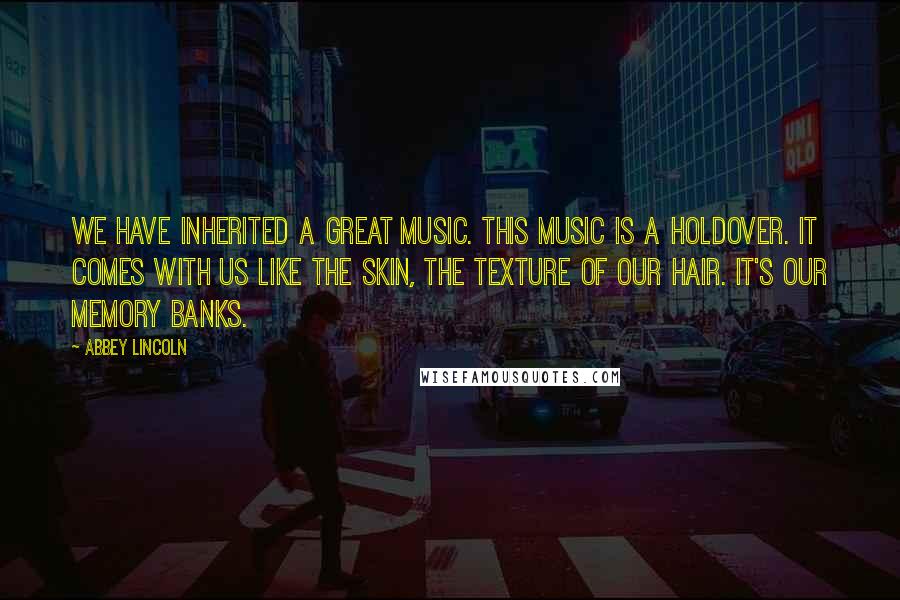 Abbey Lincoln Quotes: We have inherited a great music. This music is a holdover. It comes with us like the skin, the texture of our hair. It's our memory banks.