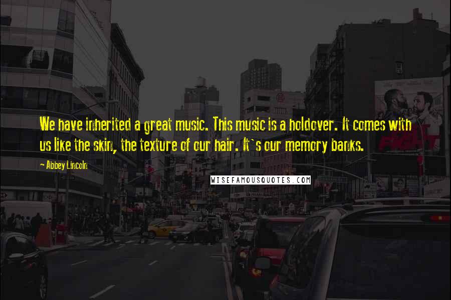 Abbey Lincoln Quotes: We have inherited a great music. This music is a holdover. It comes with us like the skin, the texture of our hair. It's our memory banks.