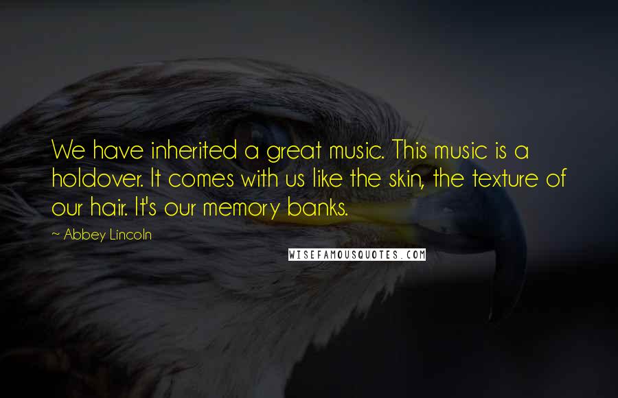 Abbey Lincoln Quotes: We have inherited a great music. This music is a holdover. It comes with us like the skin, the texture of our hair. It's our memory banks.