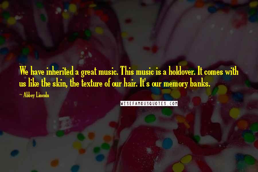 Abbey Lincoln Quotes: We have inherited a great music. This music is a holdover. It comes with us like the skin, the texture of our hair. It's our memory banks.