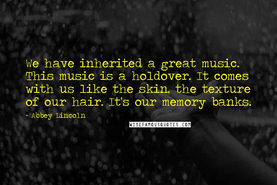 Abbey Lincoln Quotes: We have inherited a great music. This music is a holdover. It comes with us like the skin, the texture of our hair. It's our memory banks.