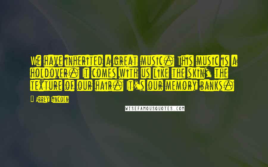 Abbey Lincoln Quotes: We have inherited a great music. This music is a holdover. It comes with us like the skin, the texture of our hair. It's our memory banks.