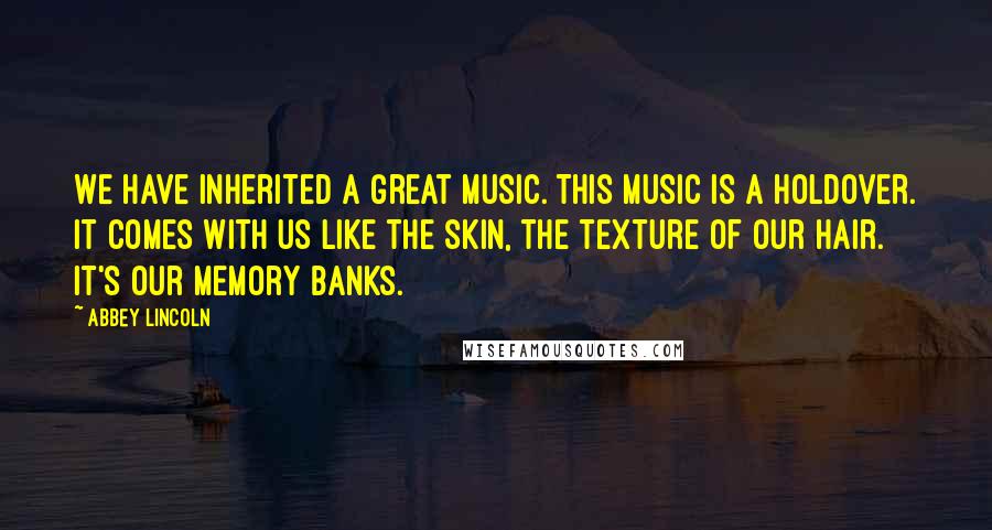 Abbey Lincoln Quotes: We have inherited a great music. This music is a holdover. It comes with us like the skin, the texture of our hair. It's our memory banks.