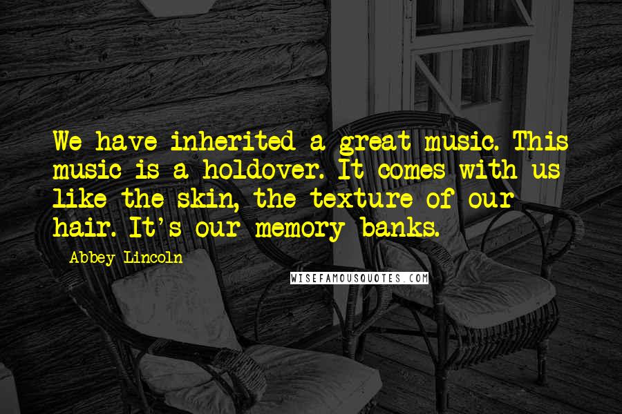 Abbey Lincoln Quotes: We have inherited a great music. This music is a holdover. It comes with us like the skin, the texture of our hair. It's our memory banks.